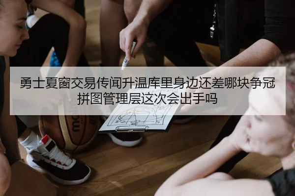 勇士夏窗交易传闻升温库里身边还差哪块争冠拼图管理层这次会出手吗